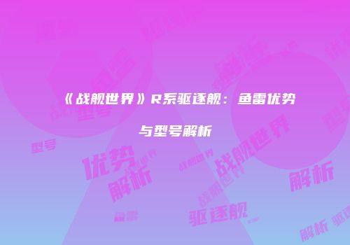 《战舰世界》R系驱逐舰：鱼雷优势与型号解析