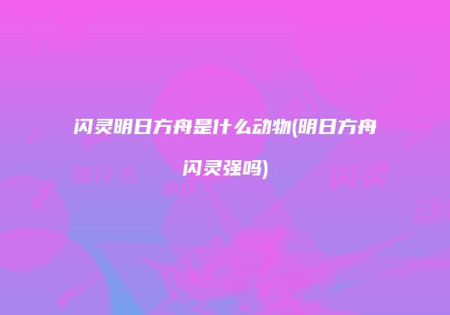 闪灵明日方舟是什么动物(明日方舟闪灵强吗)