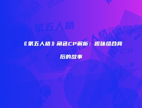 《第五人格》角色CP解析：趣味组合背后的故事