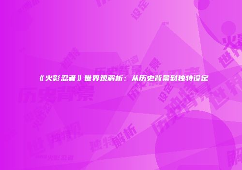 《火影忍者》世界观解析：从历史背景到独特设定
