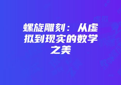 螺旋雕刻：从虚拟到现实的数学之美