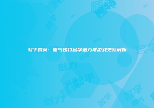 和平精英：霸气独特名字魅力与游戏更新解析