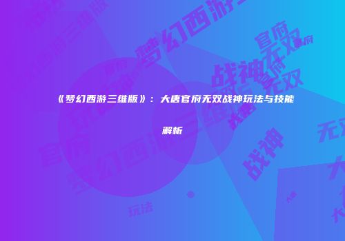 《梦幻西游三维版》：大唐官府无双战神玩法与技能解析