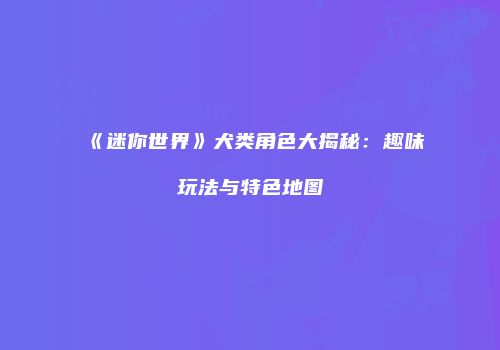 《迷你世界》犬类角色大揭秘：趣味玩法与特色地图