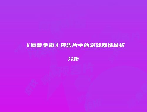 《魔兽争霸》预告片中的游戏剧情转折分析