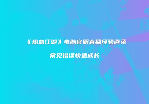 《热血江湖》电脑官服直播经验避免常见错误快速成长