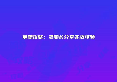 星际攻略：老船长分享实战经验