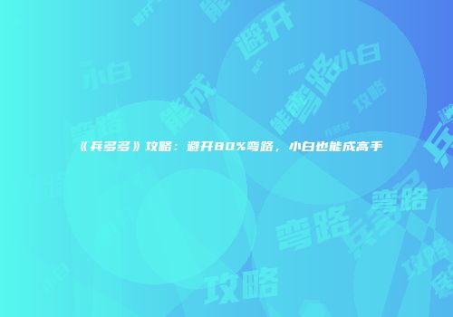 《兵多多》攻略：避开80%弯路，小白也能成高手