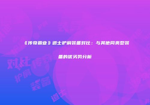 《传奇霸业》道士护肩装备对比：与其他同类型装备的优劣势分析