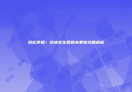轻松掌握！绝地求生各版本更新攻略解析
