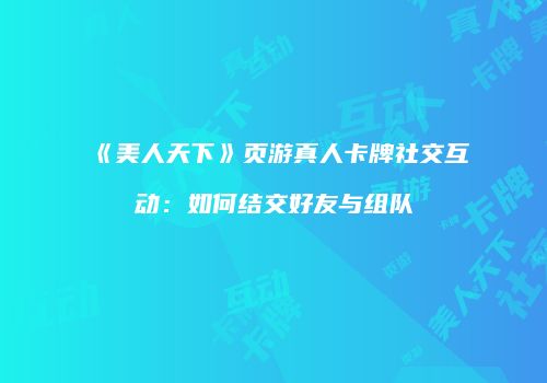 《美人天下》页游真人卡牌社交互动:如何结交好友与组队