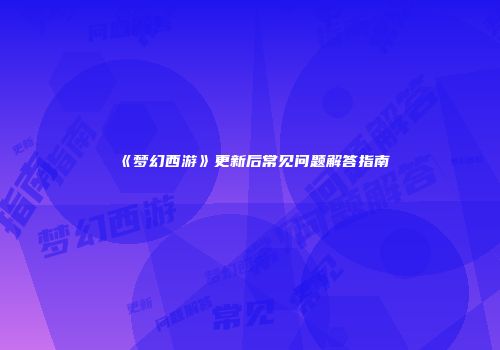 《梦幻西游》更新后常见问题解答指南
