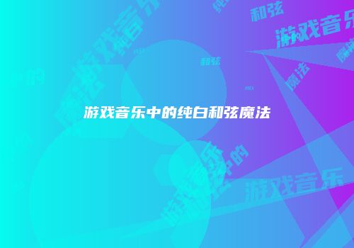 游戏音乐中的纯白和弦魔法