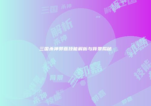 三国杀神郭嘉技能解析与背景揭秘