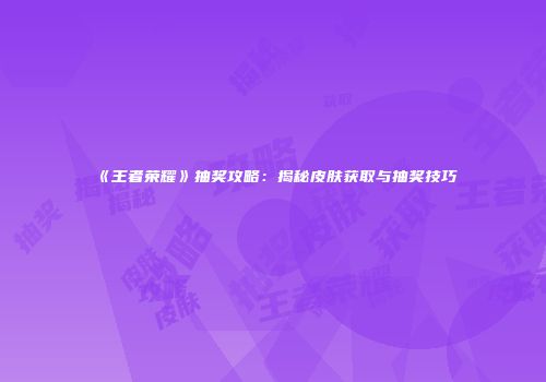 《王者荣耀》抽奖攻略：揭秘皮肤获取与抽奖技巧