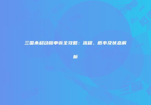 三国杀移动版申诉全攻略：流程、概率及状态解析
