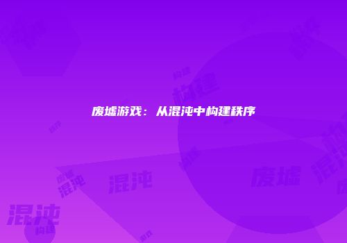 废墟游戏：从混沌中构建秩序