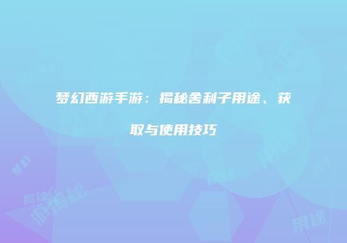 梦幻西游手游：揭秘舍利子用途、获取与使用技巧