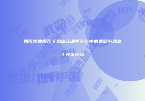 如何快速提升《热血江湖手游》中的武勋游戏高手分享经验