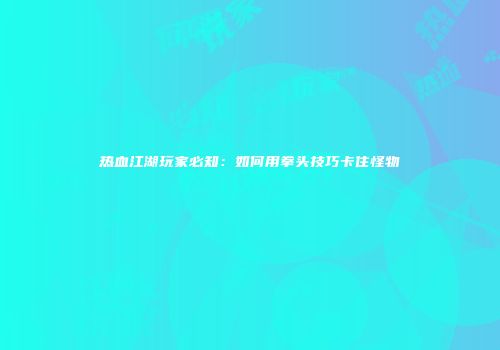 热血江湖玩家必知：如何用拳头技巧卡住怪物