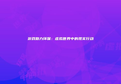 游戏助力环保：虚拟世界中的现实行动
