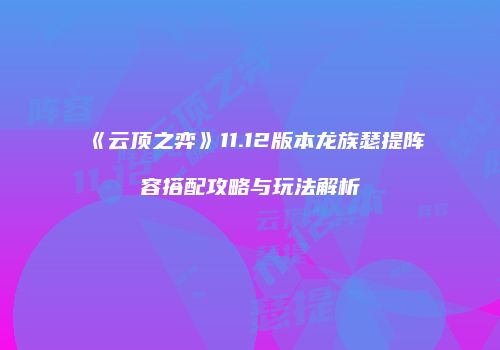 《云顶之弈》11.12版本龙族瑟提阵容搭配攻略与玩法解析