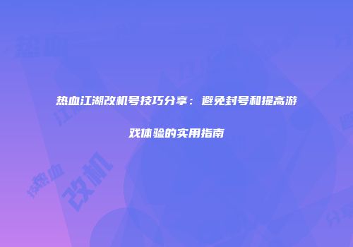 热血江湖改机号技巧分享:避免封号和提高游戏体验的实用指南