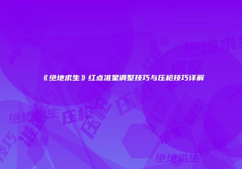 《绝地求生》红点准星调整技巧与压枪技巧详解