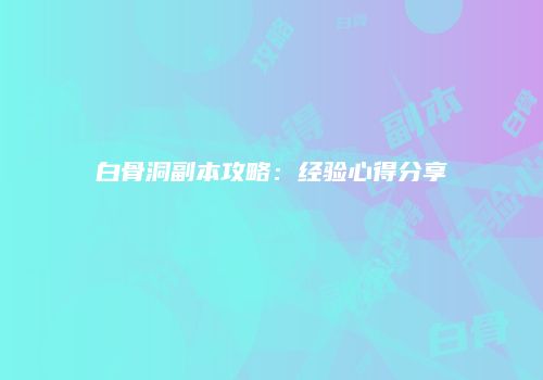 白骨洞副本攻略：经验心得分享