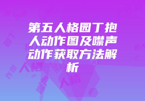 第五人格园丁抱人动作图及噤声动作获取方法解析
