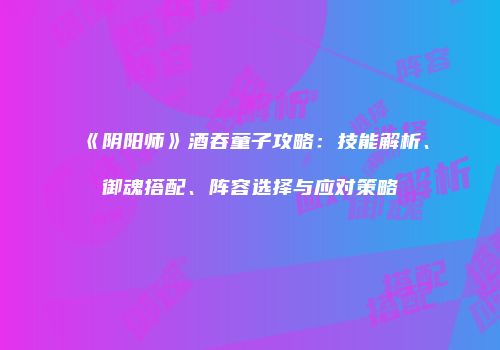 《阴阳师》酒吞童子攻略：技能解析、御魂搭配、阵容选择与应对策略