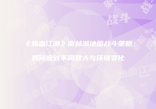 《热血江湖》南林湖地图战斗策略：如何应对不同敌人与环境变化