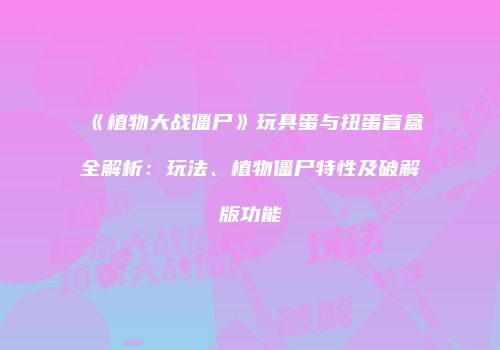 《植物大战僵尸》玩具蛋与扭蛋盲盒全解析：玩法、植物僵尸特性及破解版功能