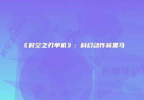 《时空之刃单机》：科幻动作新黑马