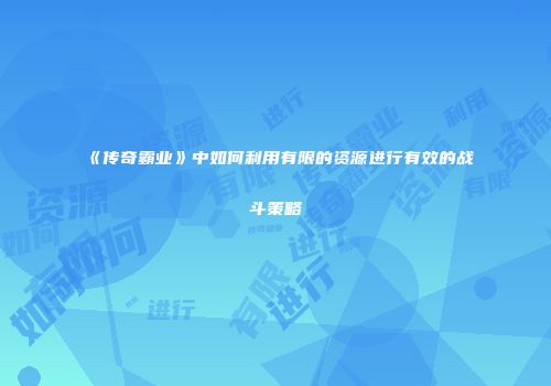 《传奇霸业》中如何利用有限的资源进行有效的战斗策略