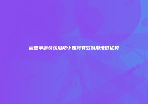 魔兽争霸快乐塔防中如何有效利用地形优势