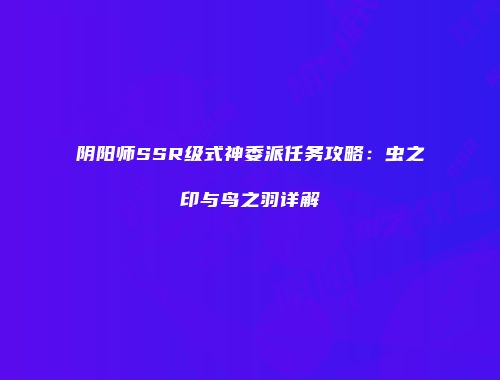 阴阳师SSR级式神委派任务攻略：虫之印与鸟之羽详解