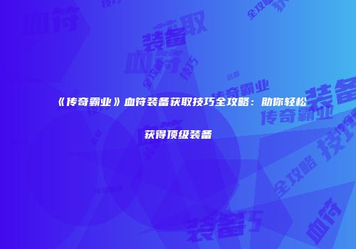 《传奇霸业》血符装备获取技巧全攻略：助你轻松获得顶级装备