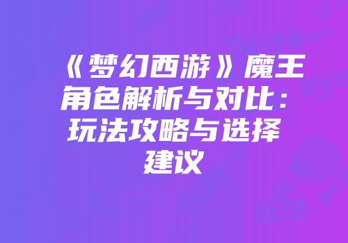 《梦幻西游》魔王角色解析与对比：玩法攻略与选择建议