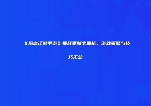 《热血江湖手游》每日更新全解析：游戏策略与技巧汇总