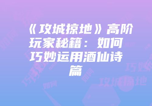 《攻城掠地》高阶玩家秘籍：如何巧妙运用酒仙诗篇
