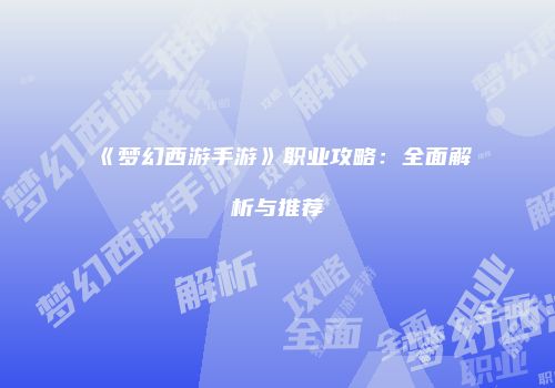 《梦幻西游手游》职业攻略：全面解析与推荐