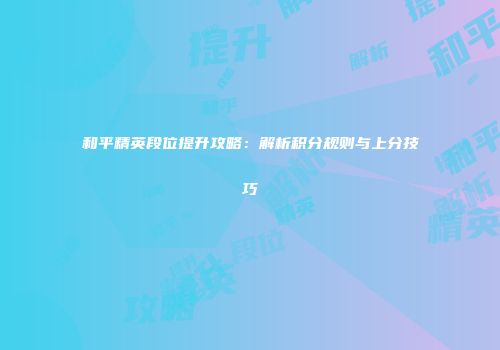 和平精英段位提升攻略：解析积分规则与上分技巧