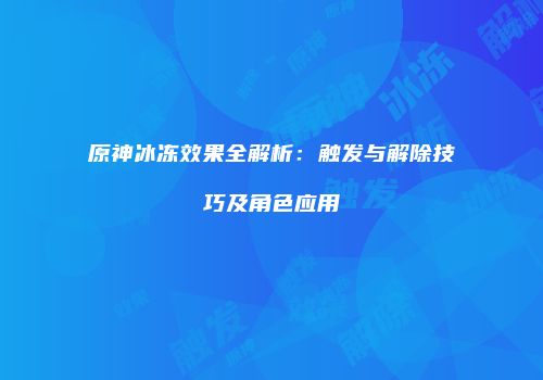原神冰冻效果全解析：触发与解除技巧及角色应用