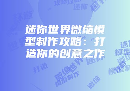 迷你世界微缩模型制作攻略：打造你的创意之作