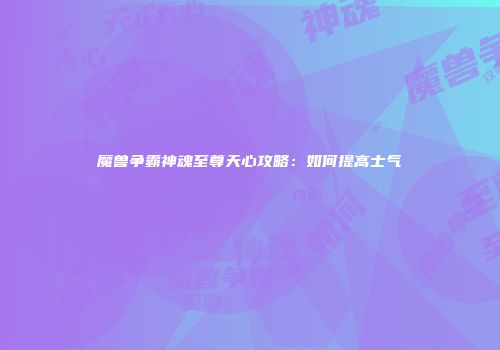 魔兽争霸神魂至尊天心攻略：如何提高士气
