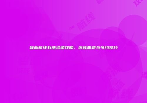 碧蓝航线石油资源攻略：消耗机制与节约技巧