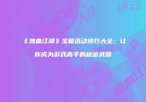 《热血江湖》宝箱活动技巧大全：让你成为游戏高手的秘密武器