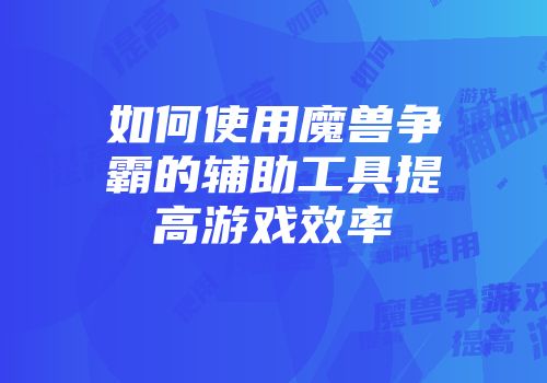 如何使用魔兽争霸的辅助工具提高游戏效率