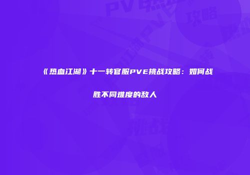 《热血江湖》十一转官服PVE挑战攻略：如何战胜不同难度的敌人